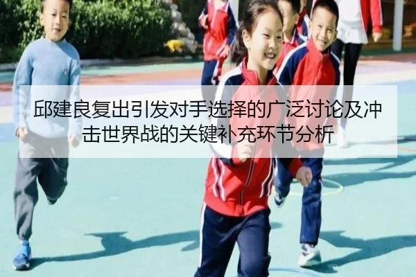 邱建良复出引发对手选择的广泛讨论及冲击世界战的关键补充环节分析
